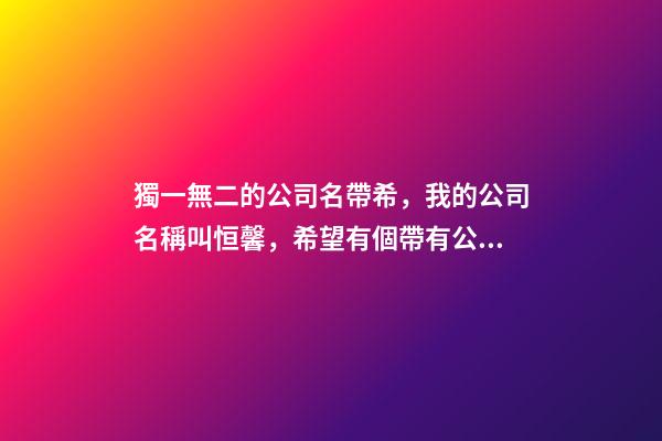 獨一無二的公司名帶希，我的公司名稱叫恒馨，希望有個帶有公司名稱
