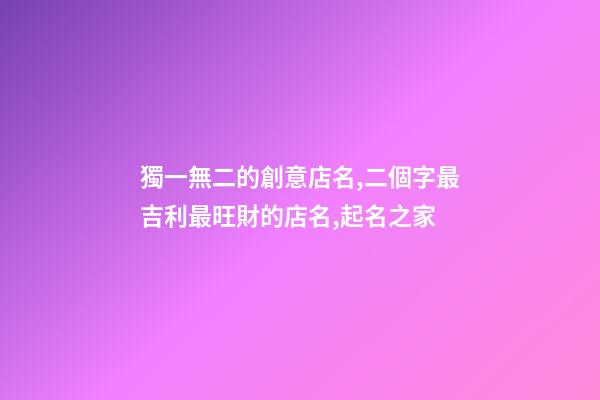 獨一無二的創意店名,二個字最吉利最旺財的店名,起名之家-第1張-店鋪起名-玄機派