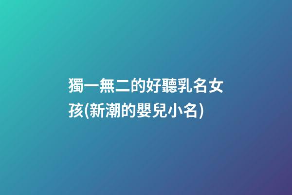 獨一無二的好聽乳名女孩(新潮的嬰兒小名)