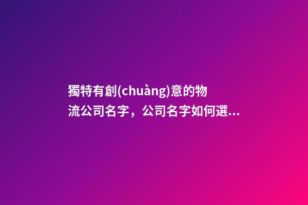 獨特有創(chuàng)意的物流公司名字，公司名字如何選創(chuàng)意？-第1張-公司起名-玄機派