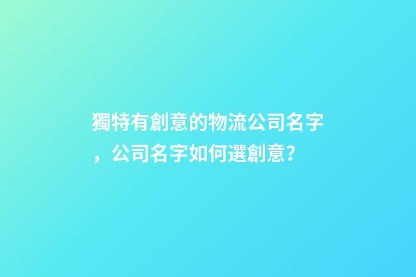獨特有創意的物流公司名字，公司名字如何選創意？-第1張-公司起名-玄機派