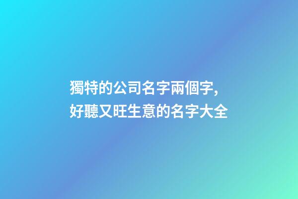 獨特的公司名字兩個字,好聽又旺生意的名字大全-第1張-公司起名-玄機派