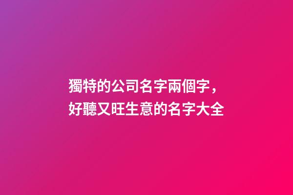 獨特的公司名字兩個字，好聽又旺生意的名字大全-第1張-公司起名-玄機派