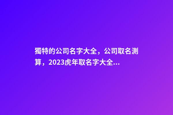 獨特的公司名字大全，公司取名測算，2023虎年取名字大全，晏平起名-第1張-公司起名-玄機派