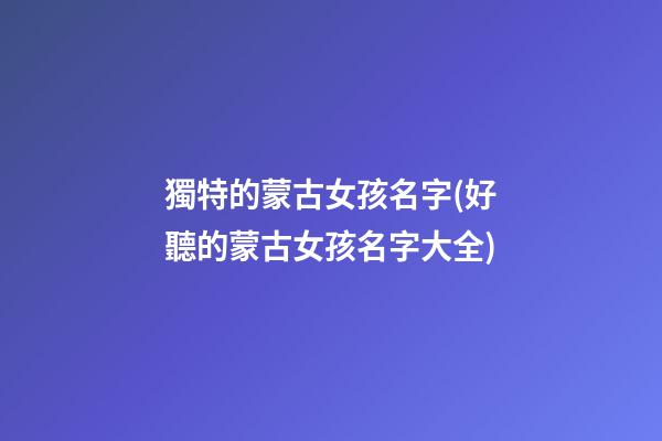 獨特的蒙古女孩名字(好聽的蒙古女孩名字大全)