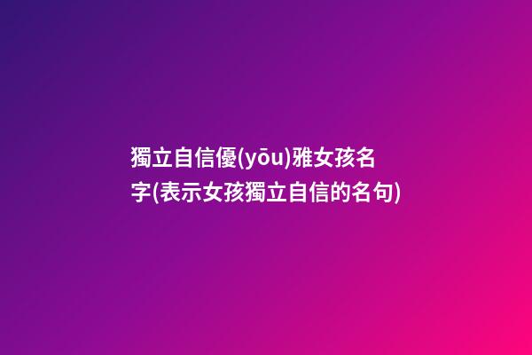 獨立自信優(yōu)雅女孩名字(表示女孩獨立自信的名句)