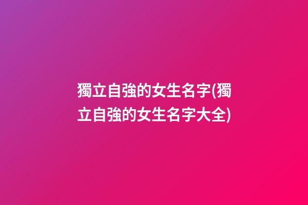 獨立自強的女生名字(獨立自強的女生名字大全)