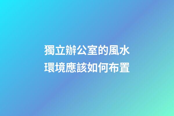 獨立辦公室的風水環境應該如何布置