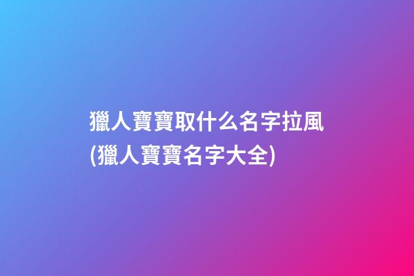 獵人寶寶取什么名字拉風(獵人寶寶名字大全)