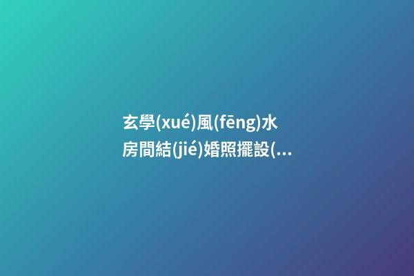 玄學(xué)風(fēng)水房間結(jié)婚照擺設(shè)