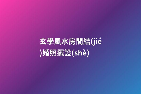 玄學風水房間結(jié)婚照擺設(shè)