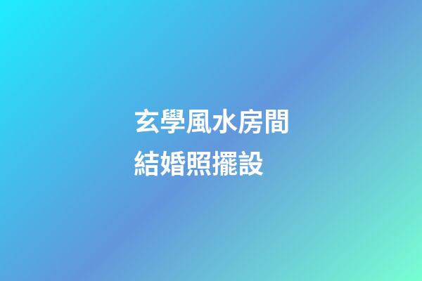 玄學風水房間結婚照擺設