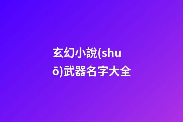 玄幻小說(shuō)武器名字大全