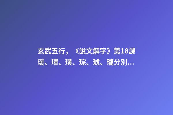 玄武五行，《說文解字》第18課瑗、環、璜、琮、琥、瓏分別都是什么樣子-第1張-觀點-玄機派