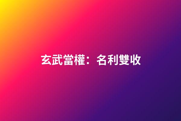 玄武當權：名利雙收