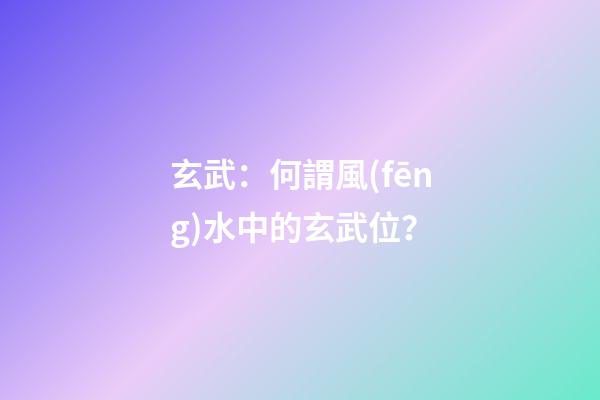玄武：何謂風(fēng)水中的玄武位？