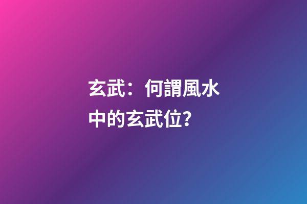 玄武：何謂風水中的玄武位？