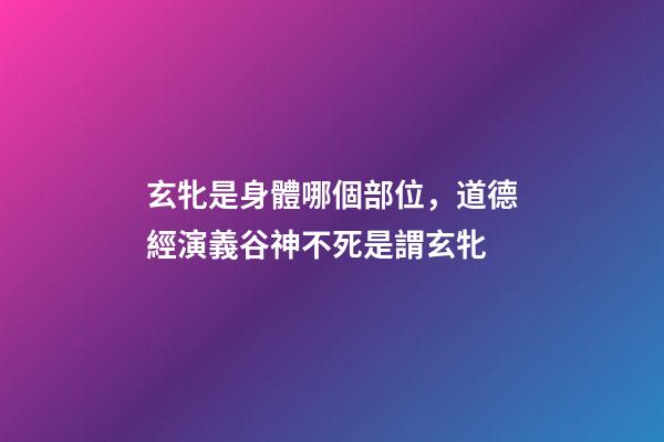 玄牝是身體哪個部位，道德經演義(10)谷神不死是謂玄牝-第1張-觀點-玄機派
