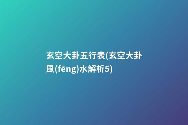 玄空大卦五行表(玄空大卦風(fēng)水解析5)