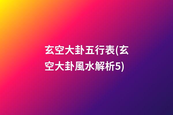 玄空大卦五行表(玄空大卦風水解析5)