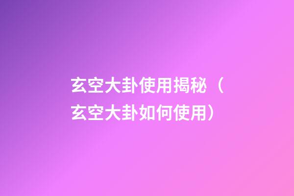 玄空大卦使用揭秘（玄空大卦如何使用）