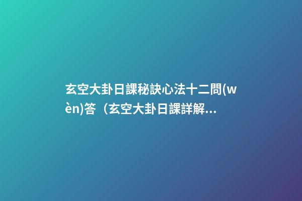 玄空大卦日課秘訣心法十二問(wèn)答（玄空大卦日課詳解）