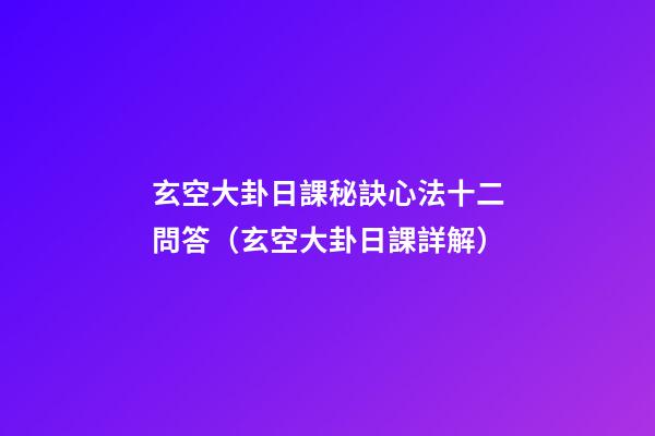 玄空大卦日課秘訣心法十二問答（玄空大卦日課詳解）