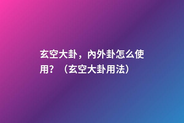 玄空大卦，內外卦怎么使用？（玄空大卦用法）