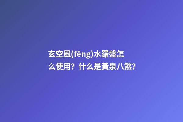 玄空風(fēng)水羅盤怎么使用？什么是黃泉八煞？