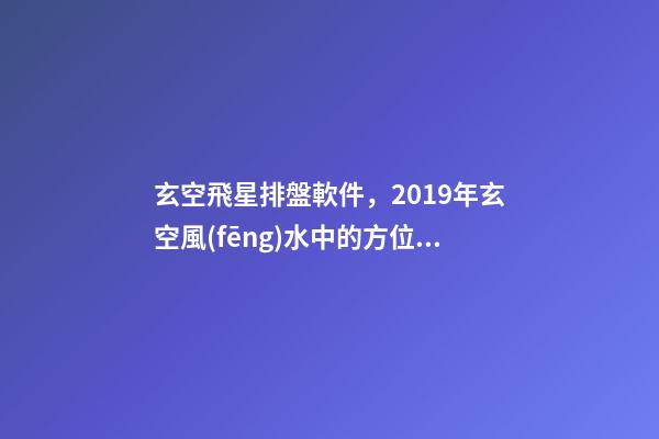 玄空飛星排盤軟件，2019年玄空風(fēng)水中的方位講究(一)