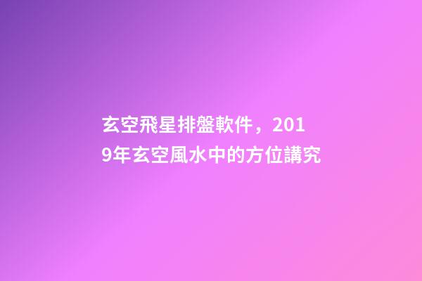玄空飛星排盤軟件，2019年玄空風水中的方位講究(一)-第1張-觀點-玄機派