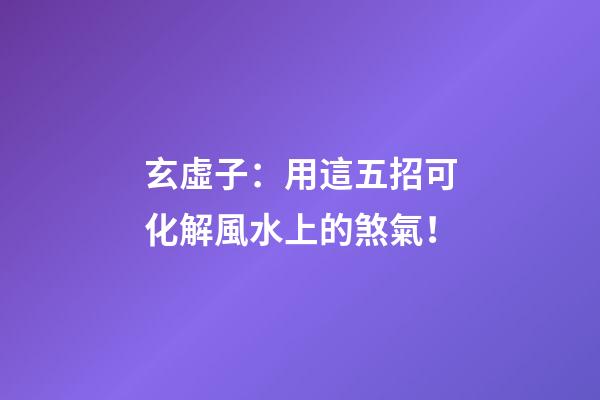 玄虛子：用這五招可化解風水上的煞氣！