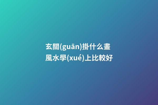 玄關(guān)掛什么畫風水學(xué)上比較好