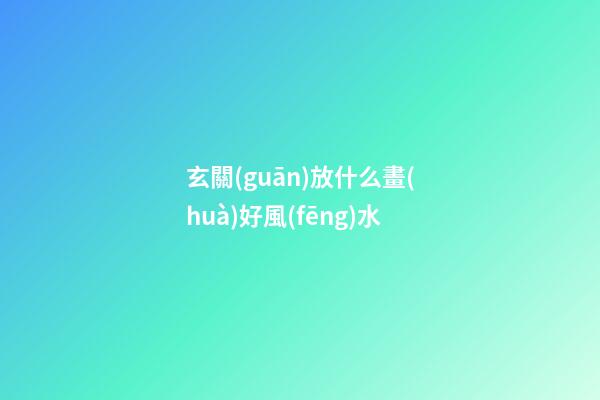 玄關(guān)放什么畫(huà)好風(fēng)水