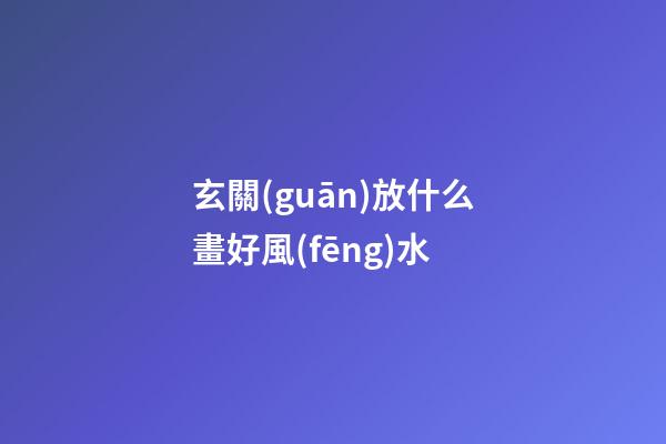 玄關(guān)放什么畫好風(fēng)水