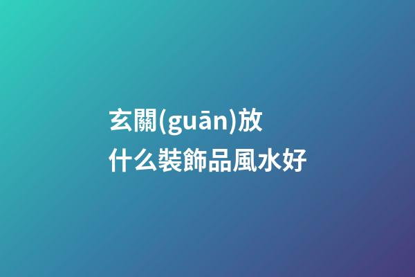 玄關(guān)放什么裝飾品風水好