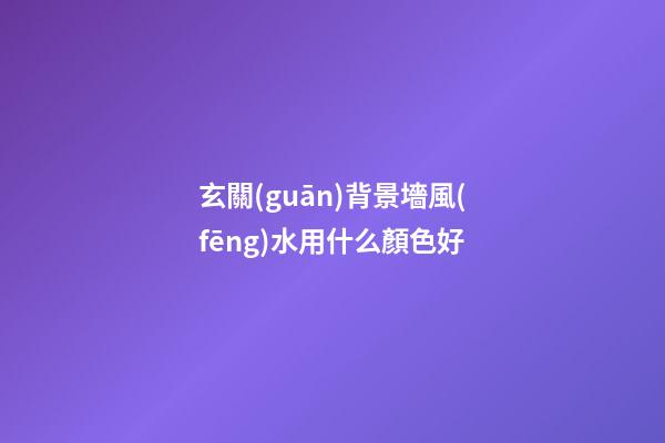 玄關(guān)背景墻風(fēng)水用什么顏色好