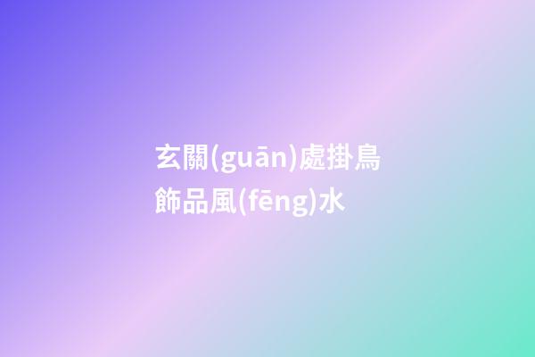 玄關(guān)處掛鳥飾品風(fēng)水
