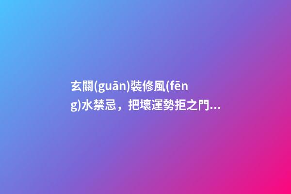 玄關(guān)裝修風(fēng)水禁忌，把壞運勢拒之門外