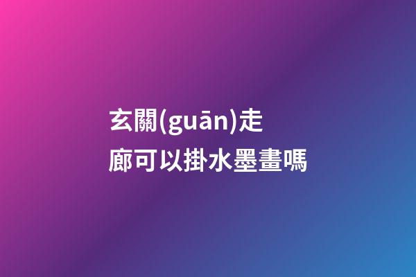 玄關(guān)走廊可以掛水墨畫嗎