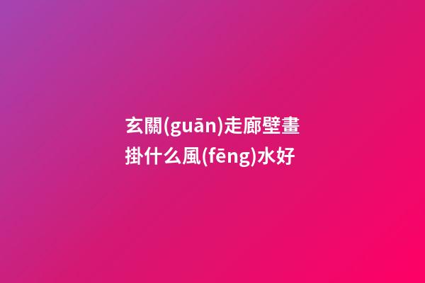 玄關(guān)走廊壁畫掛什么風(fēng)水好