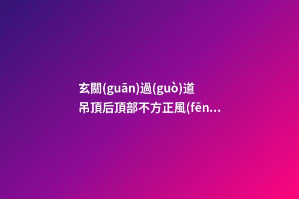 玄關(guān)過(guò)道吊頂后頂部不方正風(fēng)水