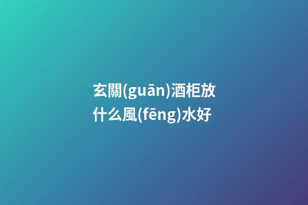 玄關(guān)酒柜放什么風(fēng)水好