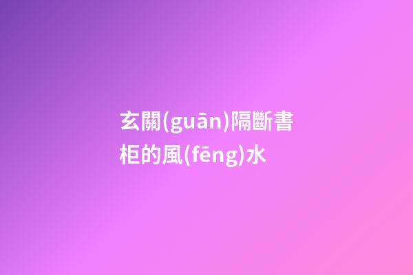 玄關(guān)隔斷書柜的風(fēng)水