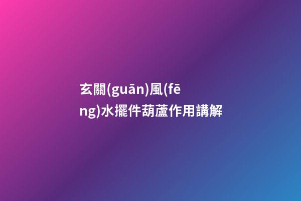 玄關(guān)風(fēng)水擺件葫蘆作用講解