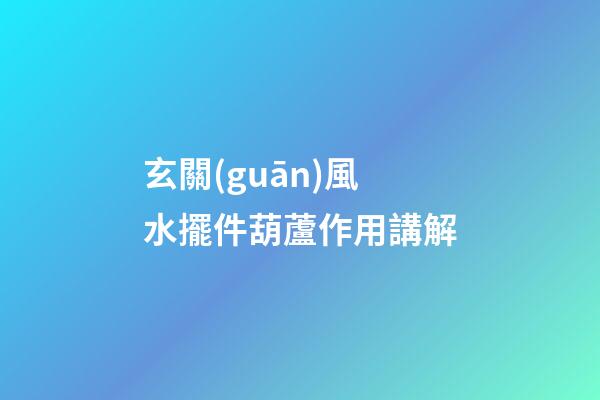 玄關(guān)風水擺件葫蘆作用講解