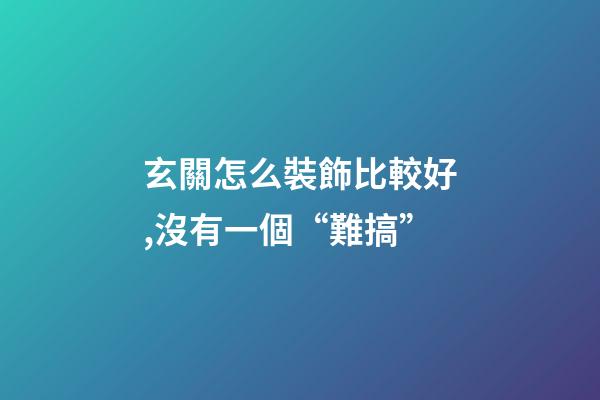 玄關怎么裝飾比較好,沒有一個“難搞”-第1張-觀點-玄機派