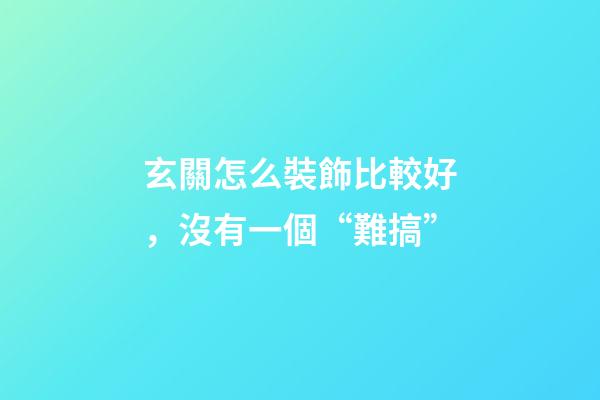 玄關怎么裝飾比較好，沒有一個“難搞”-第1張-觀點-玄機派