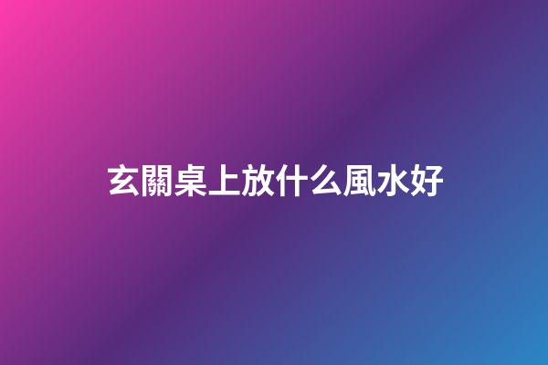 玄關桌上放什么風水好