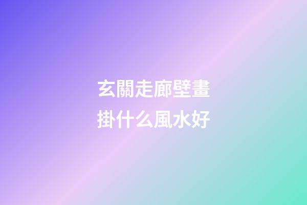 玄關走廊壁畫掛什么風水好